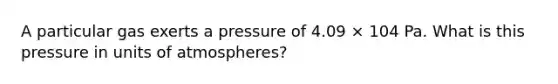 A particular gas exerts a pressure of 4.09 × 104 Pa. What is this pressure in units of atmospheres?