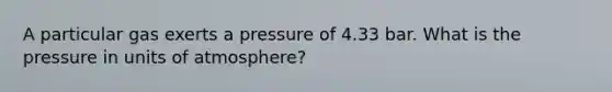 A particular gas exerts a pressure of 4.33 bar. What is the pressure in units of atmosphere?