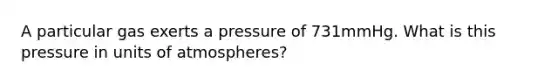 A particular gas exerts a pressure of 731mmHg. What is this pressure in units of atmospheres?