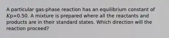 A particular gas-phase reaction has an equilibrium constant of 𝐾p=0.50. A mixture is prepared where all the reactants and products are in their standard states. Which direction will the reaction proceed?