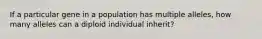 If a particular gene in a population has multiple alleles, how many alleles can a diploid individual inherit?