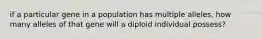 if a particular gene in a population has multiple alleles, how many alleles of that gene will a diploid individual possess?