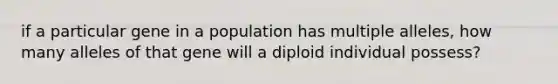 if a particular gene in a population has multiple alleles, how many alleles of that gene will a diploid individual possess?