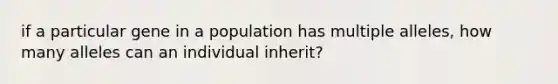 if a particular gene in a population has multiple alleles, how many alleles can an individual inherit?