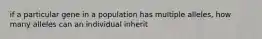 if a particular gene in a population has multiple alleles, how many alleles can an individual inherit