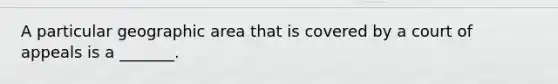 A particular geographic area that is covered by a court of appeals is a _______.