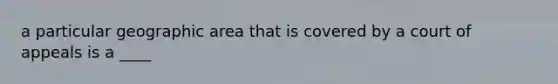 a particular geographic area that is covered by a court of appeals is a ____