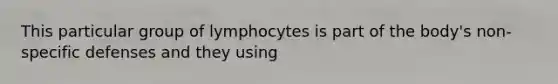 This particular group of lymphocytes is part of the body's non-specific defenses and they using