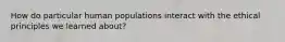 How do particular human populations interact with the ethical principles we learned about?