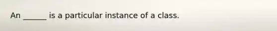 An ______ is a particular instance of a class.