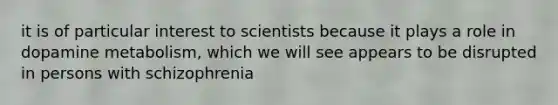 it is of particular interest to scientists because it plays a role in dopamine metabolism, which we will see appears to be disrupted in persons with schizophrenia