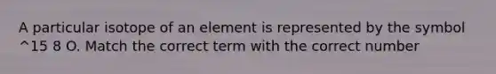 A particular isotope of an element is represented by the symbol ^15 8 O. Match the correct term with the correct number
