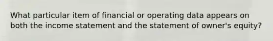 What particular item of financial or operating data appears on both the income statement and the statement of owner's equity?