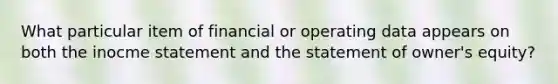 What particular item of financial or operating data appears on both the inocme statement and the statement of owner's equity?