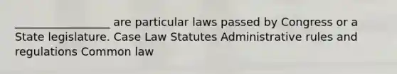 _________________ are particular laws passed by Congress or a State legislature. Case Law Statutes Administrative rules and regulations Common law