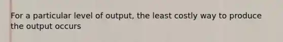 For a particular level of output, the least costly way to produce the output occurs