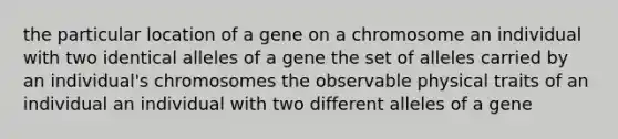 the particular location of a gene on a chromosome an individual with two identical alleles of a gene the set of alleles carried by an individual's chromosomes the observable physical traits of an individual an individual with two different alleles of a gene