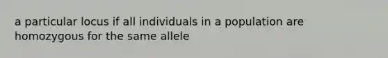 a particular locus if all individuals in a population are homozygous for the same allele