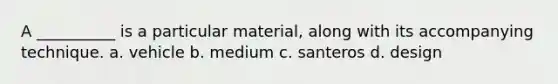 A __________ is a particular material, along with its accompanying technique. a. vehicle b. medium c. santeros d. design