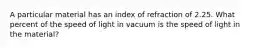 A particular material has an index of refraction of 2.25. What percent of the speed of light in vacuum is the speed of light in the material?