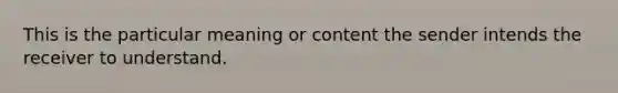 This is the particular meaning or content the sender intends the receiver to understand.