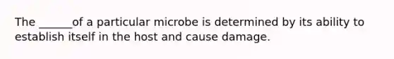 The ______of a particular microbe is determined by its ability to establish itself in the host and cause damage.