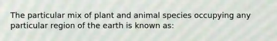 The particular mix of plant and animal species occupying any particular region of the earth is known as: