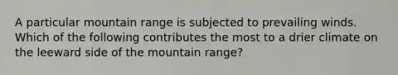 A particular mountain range is subjected to prevailing winds. Which of the following contributes the most to a drier climate on the leeward side of the mountain range?