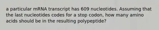 a particular mRNA transcript has 609 nucleotides. Assuming that the last nucleotides codes for a stop codon, how many amino acids should be in the resulting polypeptide?