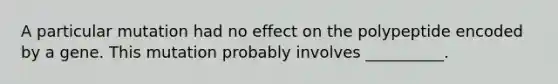 A particular mutation had no effect on the polypeptide encoded by a gene. This mutation probably involves __________.