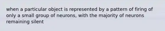 when a particular object is represented by a pattern of firing of only a small group of neurons, with the majority of neurons remaining silent