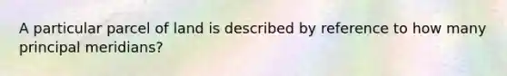 A particular parcel of land is described by reference to how many principal meridians?