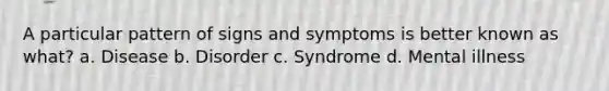 A particular pattern of signs and symptoms is better known as what? a. Disease b. Disorder c. Syndrome d. Mental illness