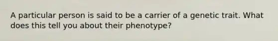 A particular person is said to be a carrier of a genetic trait. What does this tell you about their phenotype?