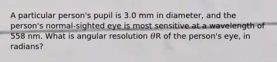 A particular person's pupil is 3.0 mm in diameter, and the person's normal‑sighted eye is most sensitive at a wavelength of 558 nm. What is angular resolution 𝜃R of the person's eye, in radians?