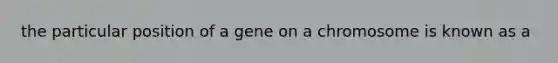 the particular position of a gene on a chromosome is known as a