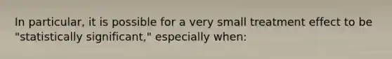 In particular, it is possible for a very small treatment effect to be "statistically significant," especially when: