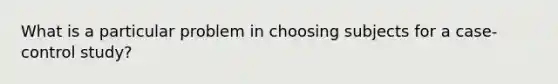 What is a particular problem in choosing subjects for a case-control study?