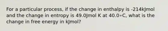 For a particular process, if the change in enthalpy is -214kJmol and the change in entropy is 49.0Jmol K at 40.0∘C, what is the change in free energy in kJmol?