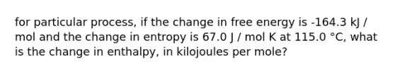 for particular process, if the change in free energy is -164.3 kJ / mol and the change in entropy is 67.0 J / mol K at 115.0 °C, what is the change in enthalpy, in kilojoules per mole?