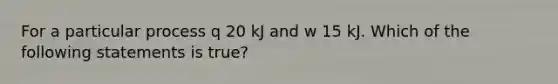 For a particular process q 20 kJ and w 15 kJ. Which of the following statements is true?