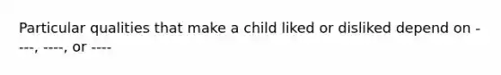 Particular qualities that make a child liked or disliked depend on ----, ----, or ----