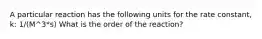 A particular reaction has the following units for the rate constant, k: 1/(M^3*s) What is the order of the reaction?