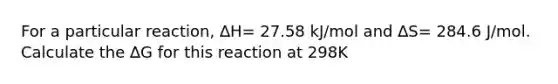 For a particular reaction, ∆H= 27.58 kJ/mol and ∆S= 284.6 J/mol. Calculate the ∆G for this reaction at 298K