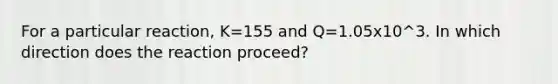 For a particular reaction, K=155 and Q=1.05x10^3. In which direction does the reaction proceed?