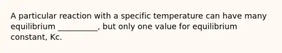 A particular reaction with a specific temperature can have many equilibrium __________, but only one value for equilibrium constant, Kc.