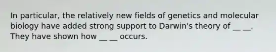 In particular, the relatively new fields of genetics and molecular biology have added strong support to Darwin's theory of __ __. They have shown how __ __ occurs.