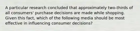 A particular research concluded that approximately two-thirds of all consumers' purchase decisions are made while shopping. Given this fact, which of the following media should be most effective in influencing consumer decisions?