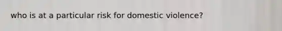 who is at a particular risk for domestic violence?