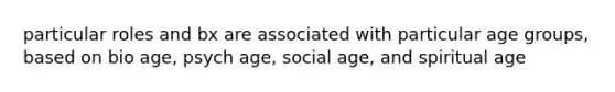 particular roles and bx are associated with particular age groups, based on bio age, psych age, social age, and spiritual age